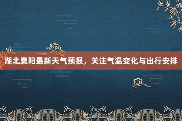 湖北襄阳最新天气预报，关注气温变化与出行安排